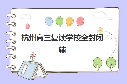 杭州高三复读学校全封闭辅导机构排名前三名有哪些？2025年权威榜单、择校指南与备考全攻略