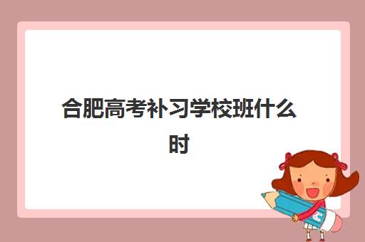 合肥高考补习学校班什么时候报名考试啊？2025年最新报名时间表与全流程指南