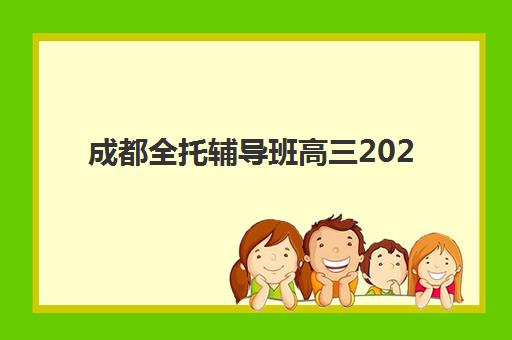 成都全托辅导班高三2025年时间是多少？最新时间表、备考规划与择校指南