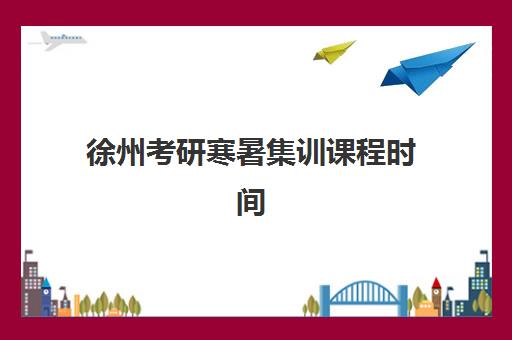 徐州考研寒暑集训课程时间如何安排？2025年考试时间、集训计划与备考全攻略