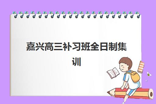 嘉兴高三补习班全日制集训培训机构有哪些学校？2025年最新十大机构实力对比、择校指南与成功案例全解析