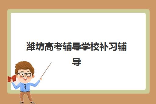 潍坊高考辅导学校补习辅导机构排名榜单如何查询？2025年最新TOP10榜单、择校指南与避坑攻略