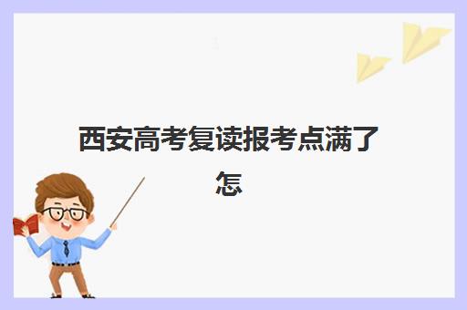 西安高考复读报考点满了怎么办？2025年报考点修改流程与应急解决方案