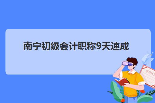 南宁初级会计职称9天速成班有哪些学校可选？高通过率培训基地推荐