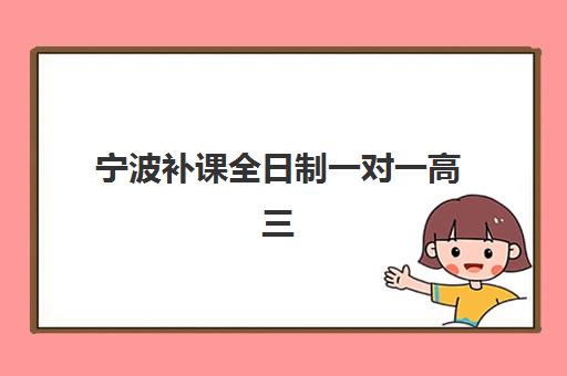 宁波补课全日制一对一高三机构成功率最高的是哪个？2025年顶尖机构对比与选择全攻略