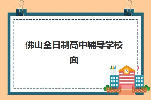 佛山全日制高中辅导学校面试培训机构哪家好如何选择？2025年最新Top5推荐榜单、择校标准与成功案例全解析