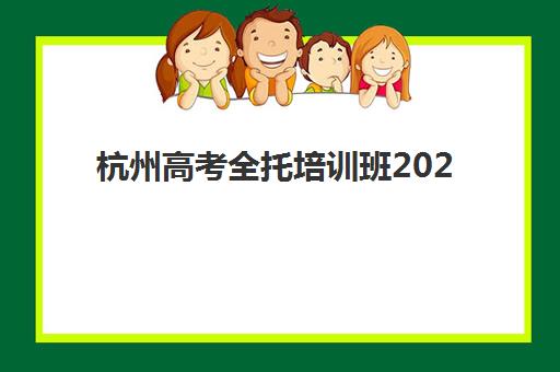 杭州高考全托培训班2025年时间公布如何安排？最新时间表与报名全攻略