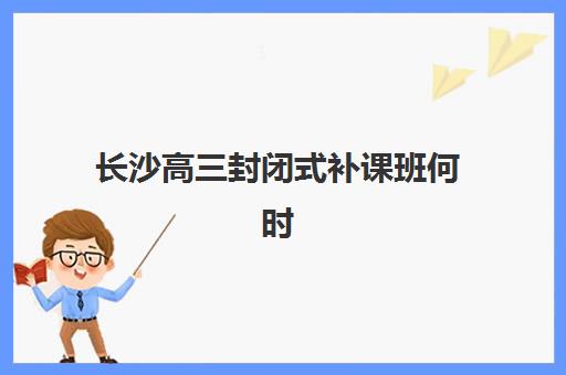长沙高三封闭式补课班何时开始报名？2025年各校时间表、报名流程与择校全指南