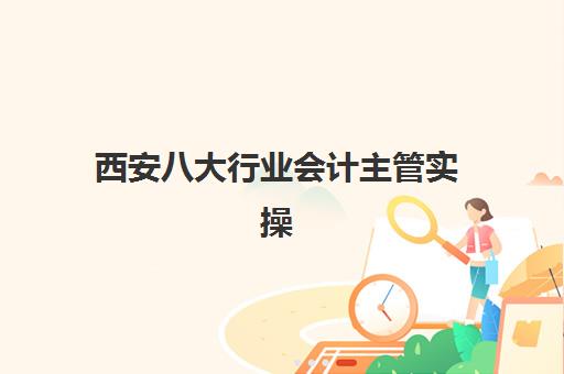 西安八大行业会计主管实操课程班哪个机构好一点啊？2025年最新权威排名与科学择校全攻略指南