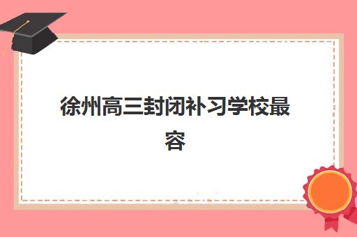 徐州高三封闭补习学校最容易的大学有哪些？2025年各梯队目标院校分析与择校指南