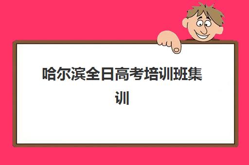 哈尔滨全日高考培训班集训营排名前十有哪些？2025年最新榜单、各校特色与科学择校全指南