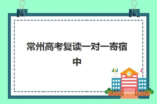 常州高考复读一对一寄宿中心大概多少钱半年?2025年收费标准详解、择校指南与性价比分析 常州高考复读一对一寄宿中心大概多少钱半年?2025年收费标准详解、择校指南与性价比分析