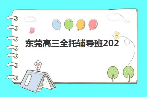 东莞高三全托辅导班2025培训机构前十名有哪些？最新权威排名、各校特色解析与科学择校指南