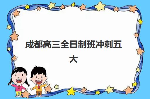成都高三全日制班冲刺五大机构用户推荐榜有哪些?2025年用户真实口碑与选择全指南 成都高三全日制班冲刺五大机构用户推荐榜有哪些?2025年用户真实口碑与选择全指南