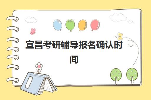 宜昌考研辅导报名确认时间是几号?2025年最新权威时间公布、详细确认流程解析与高效备考指南 宜昌考研辅导报名确认时间是几号?2025年最新权威时间公布、详细确认流程解析与高效备考指南