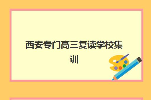 西安专门高三复读学校集训营哪家口碑好？2025年最新权威排名前十解析、各校特色对比与科学择校全指南