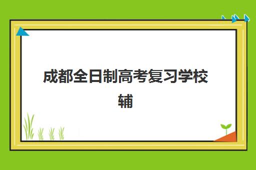 成都全日制高考复习学校辅导机构有哪些学校？2025年最新实力排名与择校指南