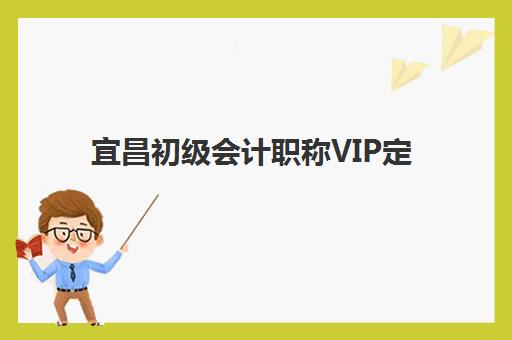 宜昌初级会计职称VIP定制课程训练营机构有哪些，2025年十大权威排名、课程费用与科学择校全攻略