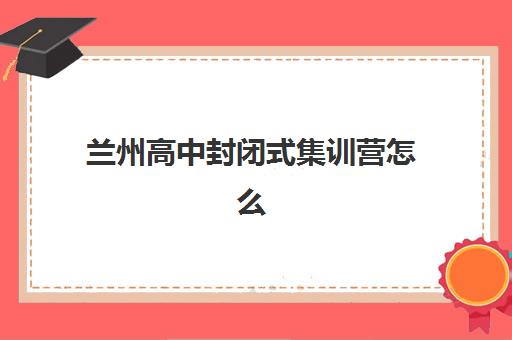 兰州高中封闭式集训营怎么样？2025年十大机构收费标准与效果全解析