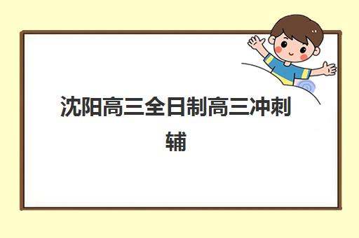 沈阳高三全日制高三冲刺辅导培训机构有哪些学校?2025年最新权威排名解析、各校特色对比与科学择校全指南 沈阳高三全日制高三冲刺辅导培训机构有哪些学校?2025年最新权威排名解析、各校特色对比与科学择校全指南
