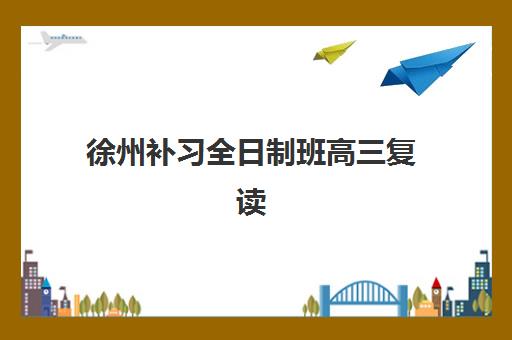 徐州补习全日制班高三复读封闭式集训营地址如何查询？2025年最新校区分布、各区域特色与择校指南全解析