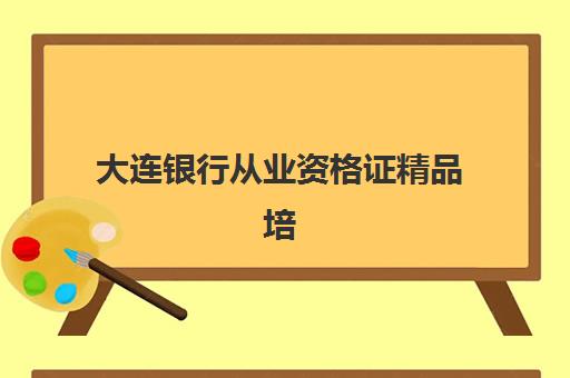 大连银行从业资格证精品培训课程培训机构哪个好一点？2025年最新排名解析、各机构特色对比与科学选课指南