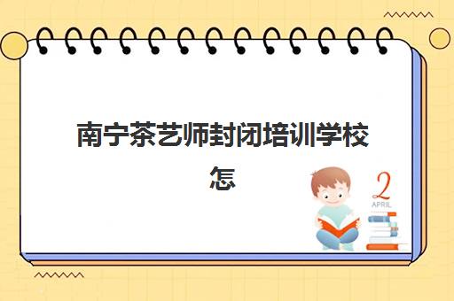 南宁茶艺师封闭培训学校怎么选？全日制集训课程与定制班型全攻略