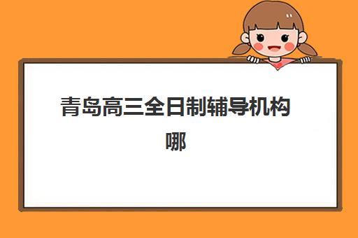 青岛高三全日制辅导机构哪家强？2025年用户满意度标杆解析与择校指南
