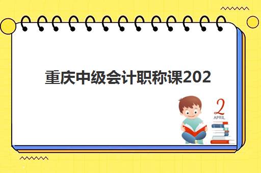重庆中级会计职称课2025年时间是多少？详细解读考试日程、报名条件与备考规划