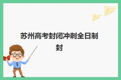 苏州高考封闭冲刺全日制封闭式集训营有哪些机构？2025年最新TOP10排名、各校特色解析与择校全指南