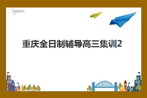 重庆全日制辅导高三集训2025年报名时间表全知道：各机构招生截止与课程安排指南