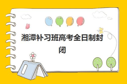 湘潭补习班高考全日制封闭式集训营有哪些学校？2025年最新权威名单与择校指南全解析