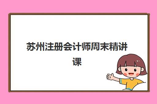 苏州注册会计师周末精讲课程2025年时间公布如何查询？最新课程日程、各机构报名时间对比与科学备考全攻略