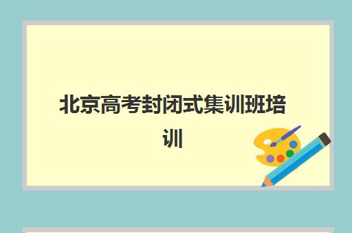 北京高考封闭式集训班培训机构哪个好一点？2025年最新排名、择校指南与成功案例全解析