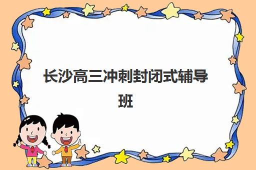 长沙高三冲刺封闭式辅导班如何选？2025年十大机构服务竞争力分析与择校指南