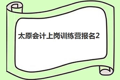 太原会计上岗训练营报名2025报名时间表如何查询？最新权威时间表、择校标准与成功案例深度解析