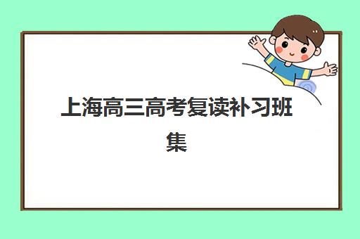 上海高三高考复读补习班集中训练营有哪些机构可选？2023年Top10机构排名、择校指南与避坑攻略