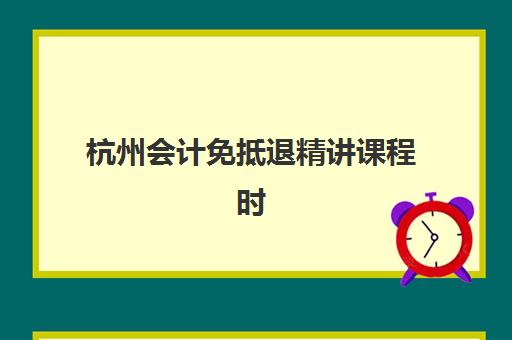 杭州会计免抵退精讲课程时间2025年公布了吗？最新权威日程安排、各机构课程特色与科学报名全攻略指南