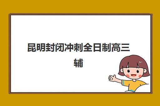 昆明封闭冲刺全日制高三辅导学校有哪些学校？2025年权威排行榜前十强深度解析与科学择校全指南