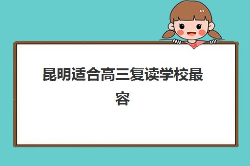 昆明适合高三复读学校最容易的大学排名如何查询？2025年最新权威榜单、择校指南与成功案例全解析