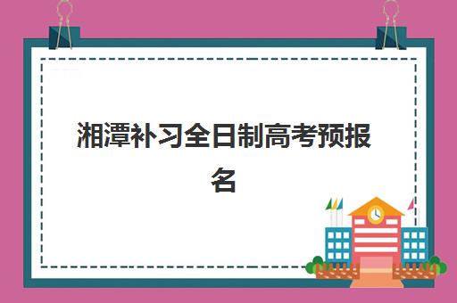 湘潭补习全日制高考预报名考点查询时间如何安排？2025年最新时间节点、查询方法与备考全攻略指南