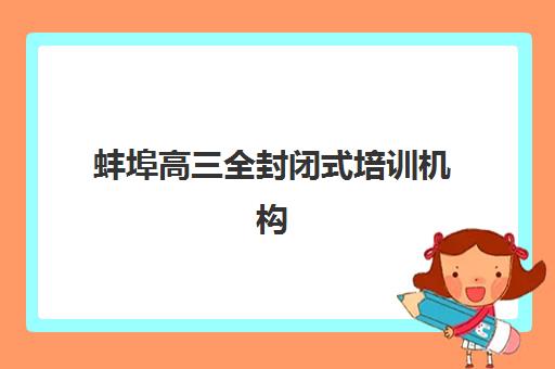 蚌埠高三全封闭式培训机构垂直领域TOP10如何科学选择？2025年最新权威榜单与个性化择校全攻略