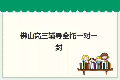 佛山高三辅导全托一对一封闭学校排名一览表如何查询？2025年最新权威榜单与择校指南全解析