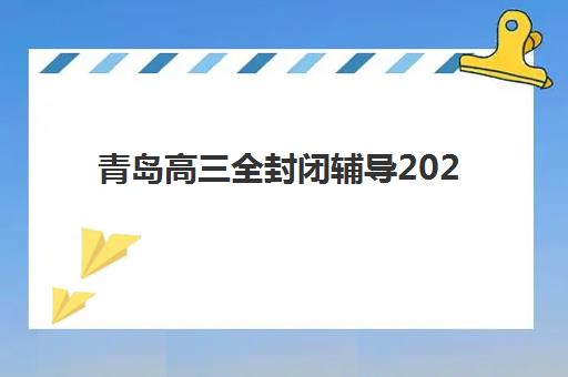 青岛高三全封闭辅导2025年报名情况如何？最新前十强机构排名与科学报班全指南