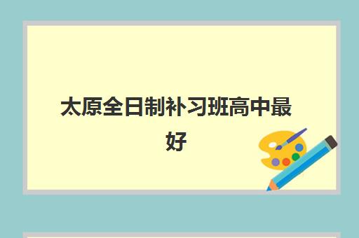 太原全日制补习班高中最好辅导学校有哪些如何科学选择？2025年权威TOP5榜单解析、择校指南与提分全攻略