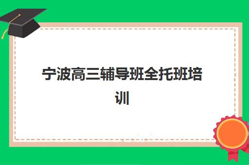 宁波高三辅导班全托班培训学校排名前十如何选择？2025年最新TOP10机构实力对比与择校全攻略