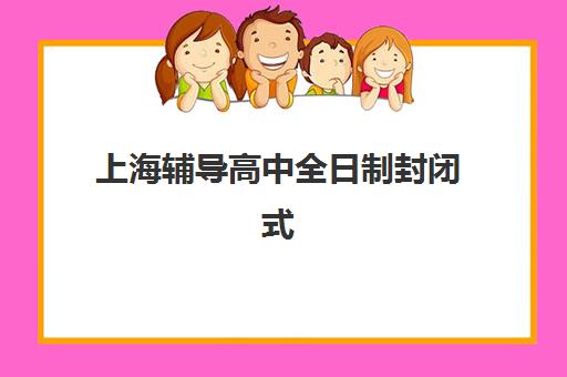 上海辅导高中全日制封闭式集训营有哪些?2025年最新名单、择校指南与成功案例深度解析 上海辅导高中全日制封闭式集训营有哪些?2025年最新名单、择校指南与成功案例深度解析