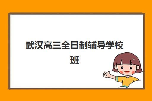 武汉高三全日制辅导学校班培训基地有哪些学校？2025年最新排名前十、各校特色解析与科学择校全指南