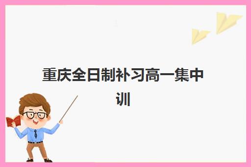 重庆全日制补习高一集中训练营有哪些机构？2025年最新TOP10排名、课程特色与择校指南全解析