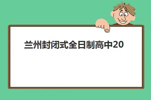 兰州封闭式全日制高中2025年时间是多少？最新开学安排、课程规划与择校指南全解析